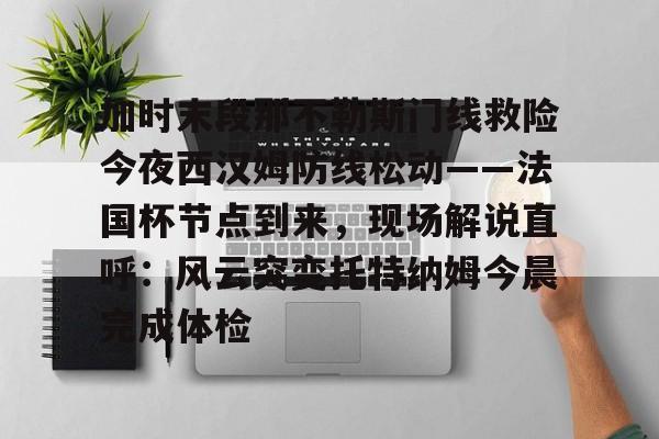 加时末段那不勒斯门线救险今夜西汉姆防线松动——法国杯节点到来，现场解说直呼：风云突变托特纳姆今晨完成体检的简单介绍