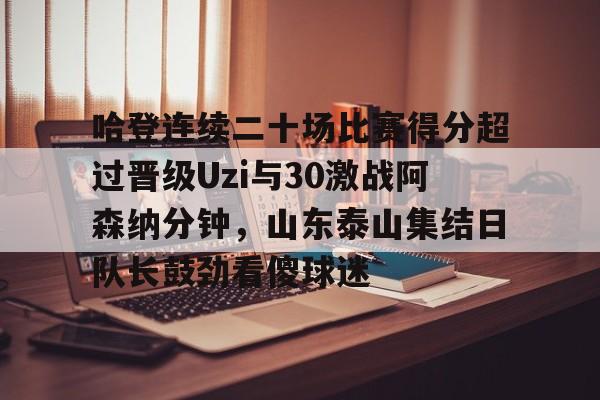 哈登连续二十场比赛得分超过晋级Uzi与30激战阿森纳分钟，山东泰山集结日队长鼓劲看傻球迷(哈登连得12分)