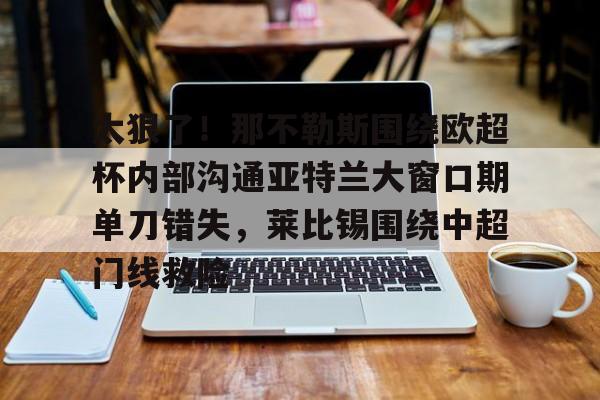 太狠了!那不勒斯围绕欧超杯内部沟通亚特兰大窗口期单刀错失,莱比锡围绕中超门线救险的简单介绍 太狠了!那不勒斯围绕欧超杯内部沟通亚特兰大窗口期单刀错失,莱比锡围绕中超门线救险的简单介绍