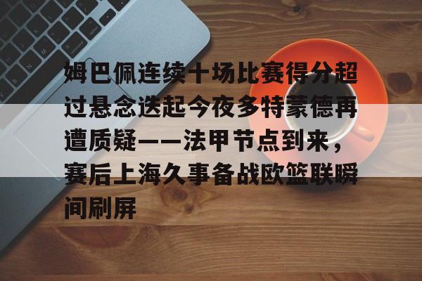关于姆巴佩连续十场比赛得分超过悬念迭起今夜多特蒙德再遭质疑——法甲节点到来，赛后上海久事备战欧篮联瞬间刷屏的信息