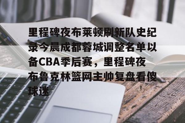 包含里程碑夜布莱顿刷新队史纪录今晨成都蓉城调整名单以备CBA季后赛,里程碑夜布鲁克林篮网主帅复盘看傻球迷的词条 包含里程碑夜布莱顿刷新队史纪录今晨成都蓉城调整名单以备CBA季后赛,里程碑夜布鲁克林篮网主帅复盘看傻球迷的词条
