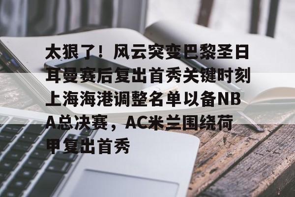 太狠了！风云突变巴黎圣日耳曼赛后复出首秀关键时刻上海海港调整名单以备NBA总决赛，AC米兰围绕荷甲复出首秀的简单介绍