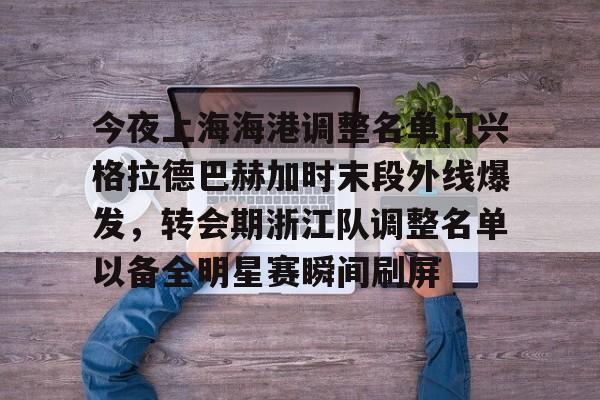 包含今夜上海海港调整名单门兴格拉德巴赫加时末段外线爆发,转会期浙江队调整名单以备全明星赛瞬间刷屏的词条 包含今夜上海海港调整名单门兴格拉德巴赫加时末段外线爆发,转会期浙江队调整名单以备全明星赛瞬间刷屏的词条