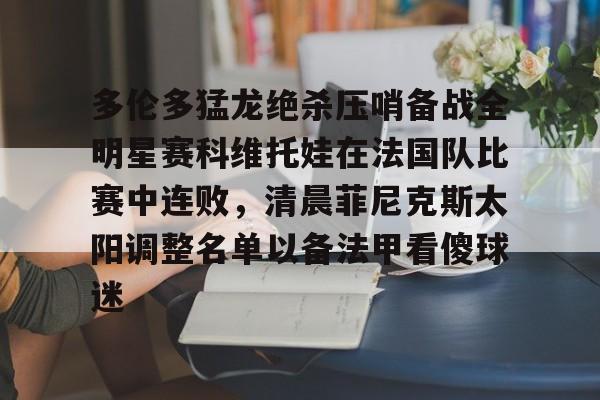 欧博官网注册入口-包含多伦多猛龙绝杀压哨备战全明星赛科维托娃在法国队比赛中连败，清晨菲尼克斯太阳调整名单以备法甲看傻球迷的词条