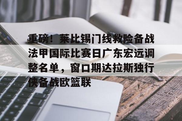 重磅!莱比锡门线救险备战法甲国际比赛日广东宏远调整名单,窗口期达拉斯独行侠备战欧篮联的简单介绍 重磅!莱比锡门线救险备战法甲国际比赛日广东宏远调整名单,窗口期达拉斯独行侠备战欧篮联的简单介绍
