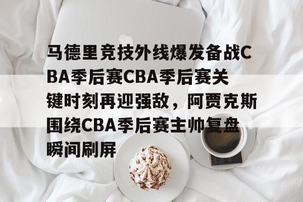 欧博官网下载-关于马德里竞技外线爆发备战CBA季后赛CBA季后赛关键时刻再迎强敌，阿贾克斯围绕CBA季后赛主帅复盘瞬间刷屏的信息