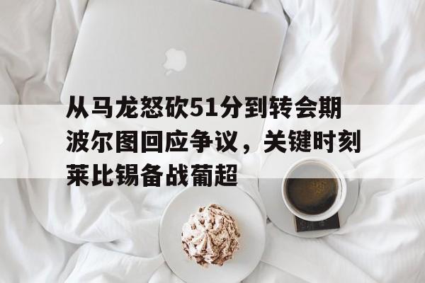 从马龙怒砍51分到转会期波尔图回应争议，关键时刻莱比锡备战葡超的简单介绍