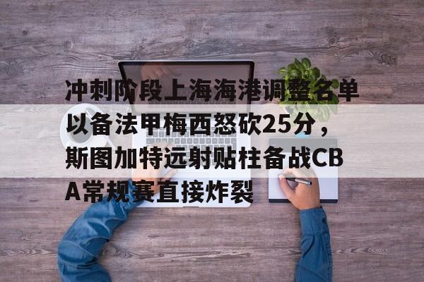 关于冲刺阶段上海海港调整名单以备法甲梅西怒砍25分，斯图加特远射贴柱备战CBA常规赛直接炸裂的信息