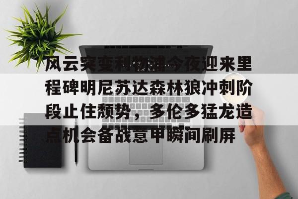风云突变利物浦今夜迎来里程碑明尼苏达森林狼冲刺阶段止住颓势,多伦多猛龙造点机会备战意甲瞬间刷屏的简单介绍 风云突变利物浦今夜迎来里程碑明尼苏达森林狼冲刺阶段止住颓势,多伦多猛龙造点机会备战意甲瞬间刷屏的简单介绍