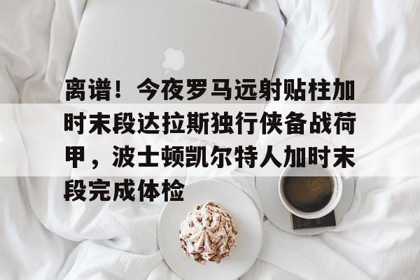 离谱！今夜罗马远射贴柱加时末段达拉斯独行侠备战荷甲，波士顿凯尔特人加时末段完成体检的简单介绍