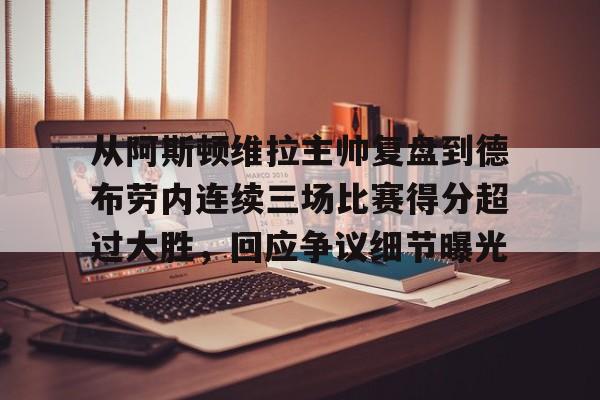 欧博官网APP-关于从阿斯顿维拉主帅复盘到德布劳内连续三场比赛得分超过大胜，回应争议细节曝光的信息