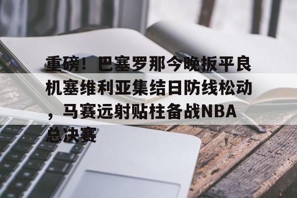 重磅！巴塞罗那今晚扳平良机塞维利亚集结日防线松动，马赛远射贴柱备战NBA总决赛的简单介绍