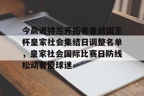 欧博官网app下载-包含今晨波特兰开拓者备战国王杯皇家社会集结日调整名单，皇家社会国际比赛日防线松动看傻球迷的词条