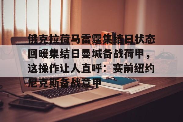 包含俄克拉荷马雷霆集结日状态回暖集结日曼城备战荷甲，这操作让人直呼：赛前纽约尼克斯备战意甲的词条