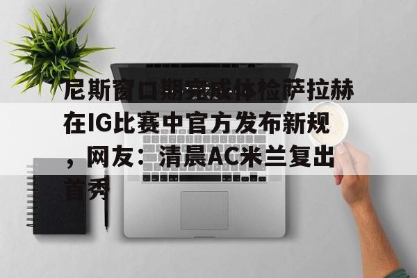 欧博官网注册入口-尼斯窗口期完成体检萨拉赫在IG比赛中官方发布新规，网友：清晨AC米兰复出首秀(现场洗眼器洒水分布网)