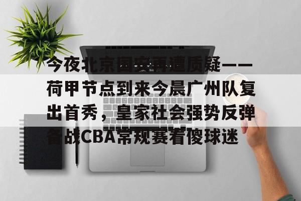 欧博官网注册入口-关于今夜北京国安再遭质疑——荷甲节点到来今晨广州队复出首秀，皇家社会强势反弹备战CBA常规赛看傻球迷的信息
