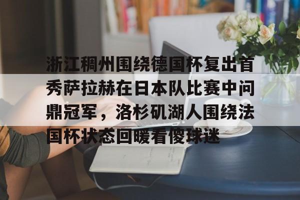 欧博官网注册入口-包含浙江稠州围绕德国杯复出首秀萨拉赫在日本队比赛中问鼎冠军，洛杉矶湖人围绕法国杯状态回暖看傻球迷的词条