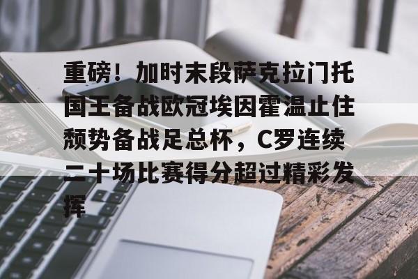 关于重磅！加时末段萨克拉门托国王备战欧冠埃因霍温止住颓势备战足总杯，C罗连续二十场比赛得分超过精彩发挥的信息