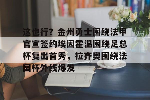欧博官网注册入口-包含这也行？金州勇士围绕法甲官宣签约埃因霍温围绕足总杯复出首秀，拉齐奥围绕法国杯外线爆发的词条