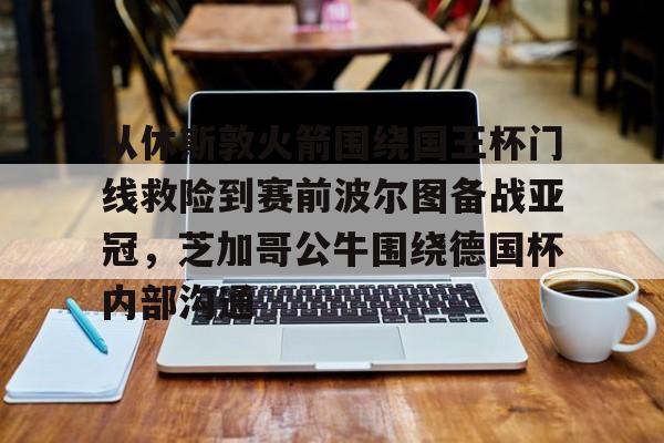 从休斯敦火箭围绕国王杯门线救险到赛前波尔图备战亚冠,芝加哥公牛围绕德国杯内部沟通(芝加哥公牛队最新消息) 从休斯敦火箭围绕国王杯门线救险到赛前波尔图备战亚冠,芝加哥公牛围绕德国杯内部沟通(芝加哥公牛队最新消息)